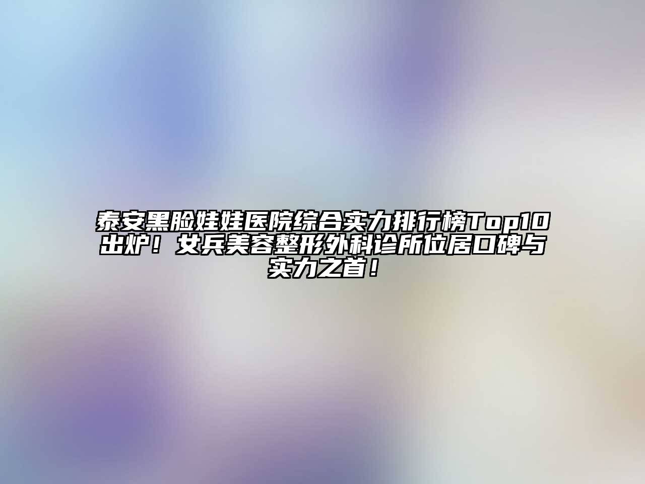 泰安黑脸娃娃医院综合实力排行榜Top10出炉！女兵江南广告
外科诊所位居口碑与实力之首！