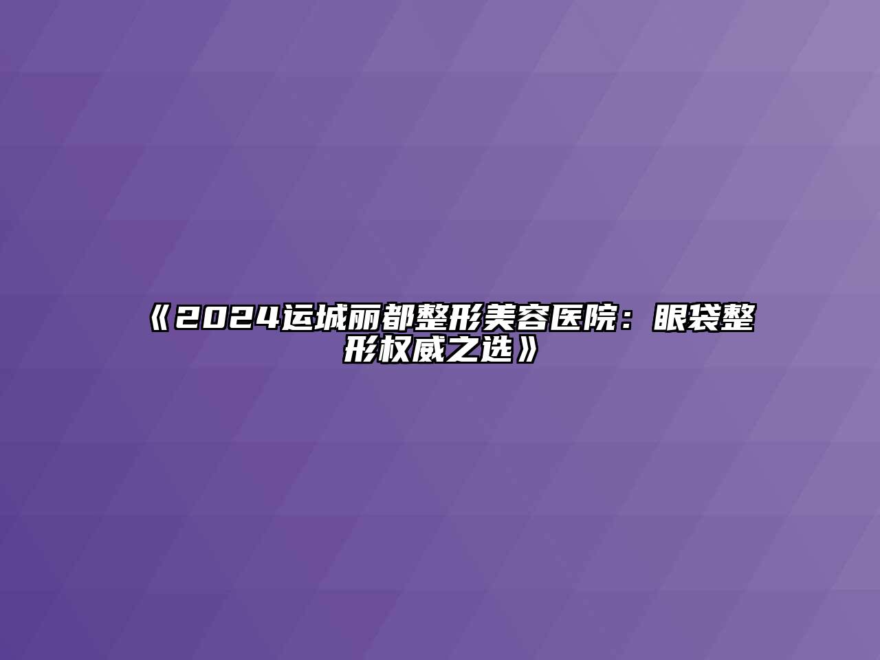 2024运城丽都江南广告
：眼袋整形权威之选