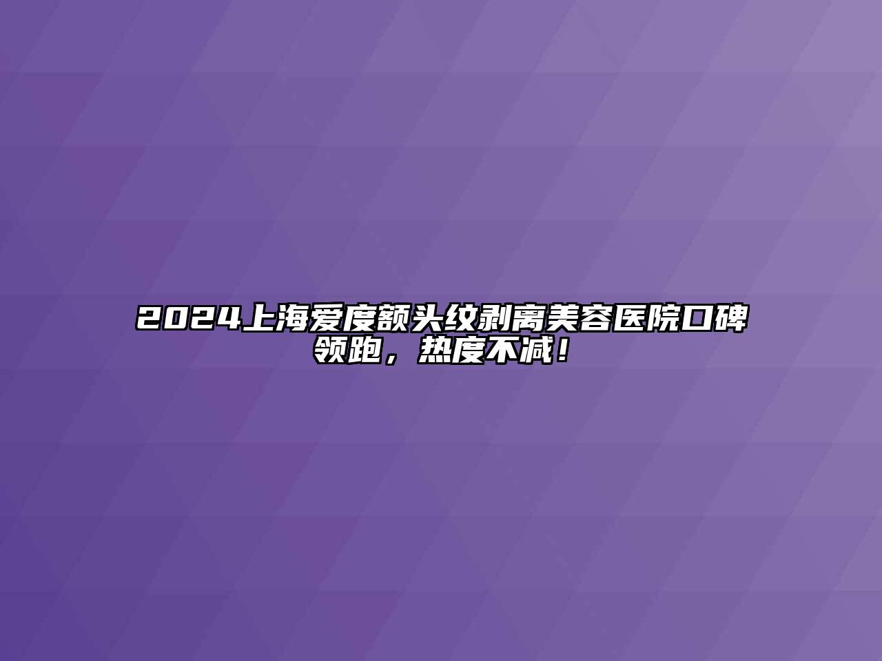 2024上海爱度额头纹剥离江南app官方下载苹果版
医院口碑领跑，热度不减！