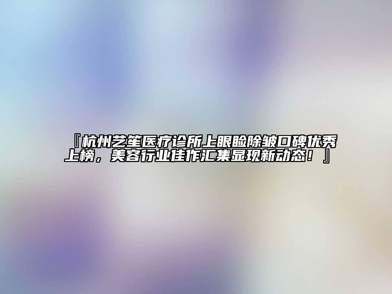 『杭州艺笙医疗诊所上眼睑除皱口碑优秀上榜，江南app官方下载苹果版
行业佳作汇集显现新动态！』