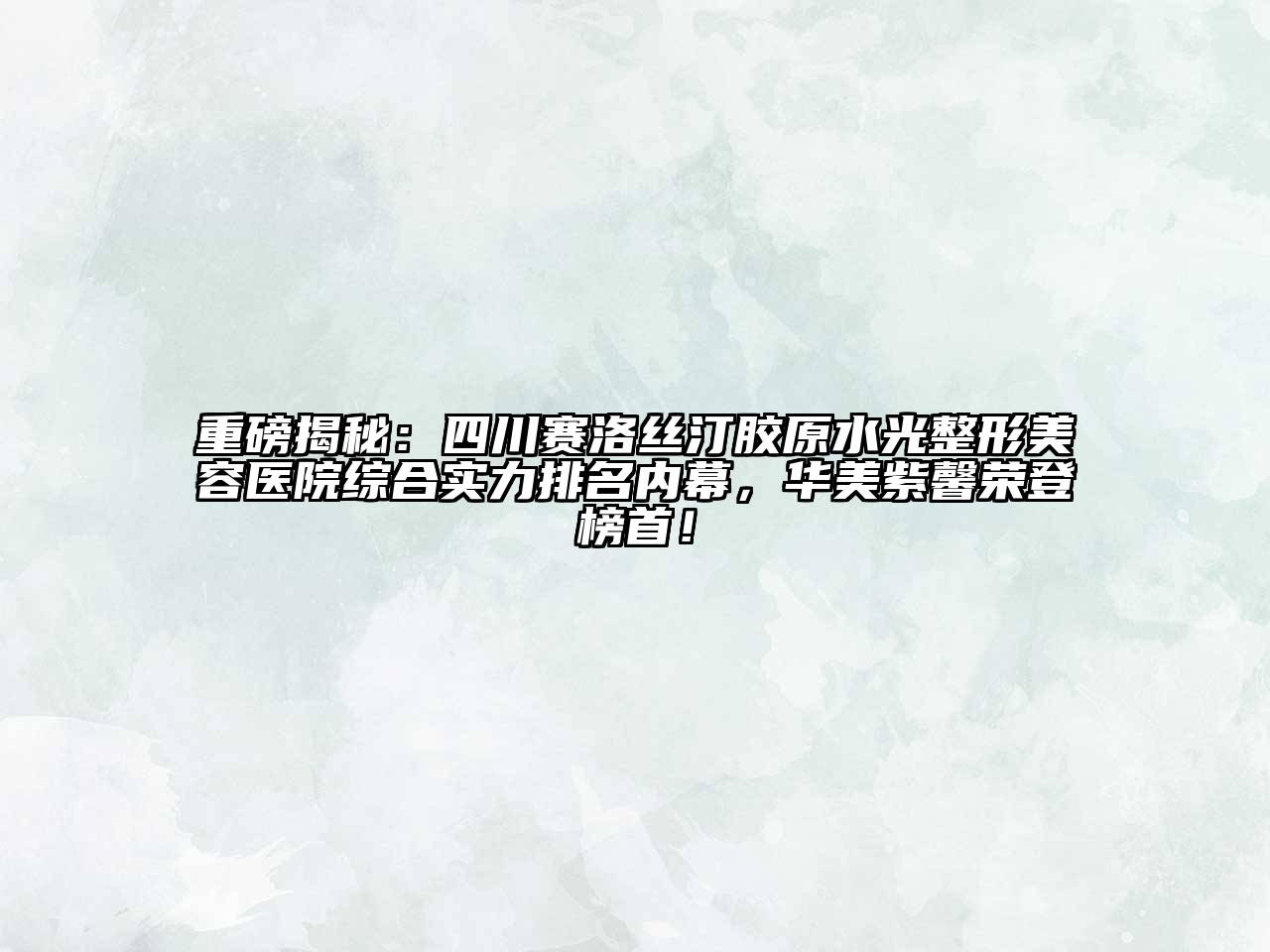 重磅揭秘：四川赛洛丝汀胶原水光江南广告
综合实力排名内幕，华美紫馨荣登榜首！