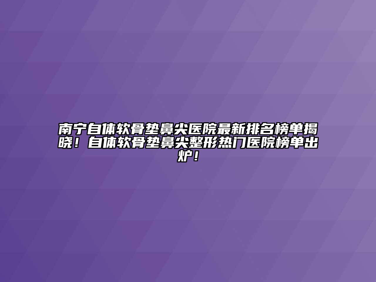 南宁自体软骨垫鼻尖医院最新排名榜单揭晓！自体软骨垫鼻尖整形热门医院榜单出炉！