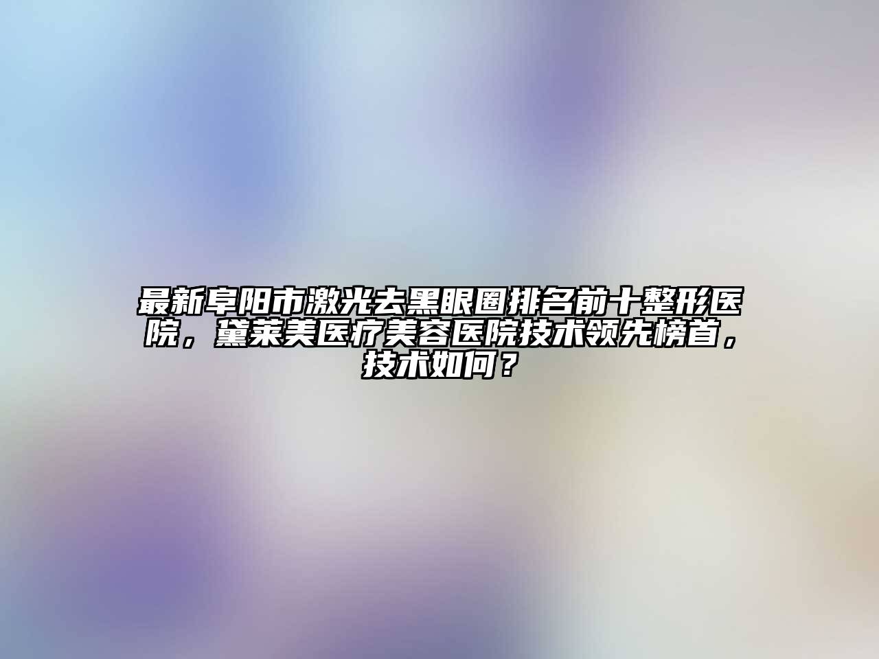 最新阜阳市激光去黑眼圈排名前十整形医院，黛莱美医疗江南app官方下载苹果版
医院技术领先榜首，技术如何？