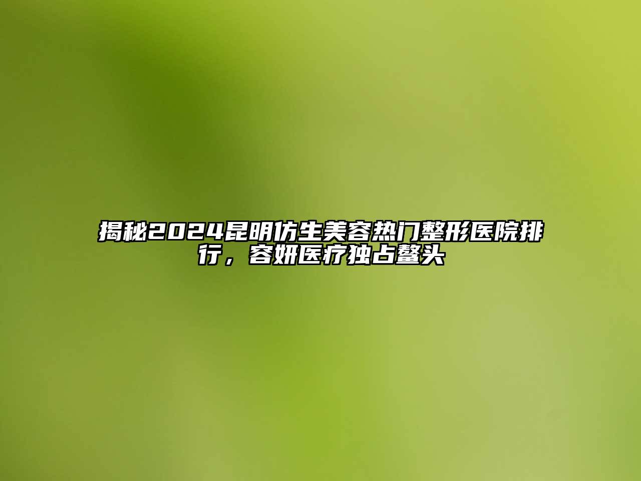 揭秘2024昆明仿生江南app官方下载苹果版
热门整形医院排行，容妍医疗独占鳌头