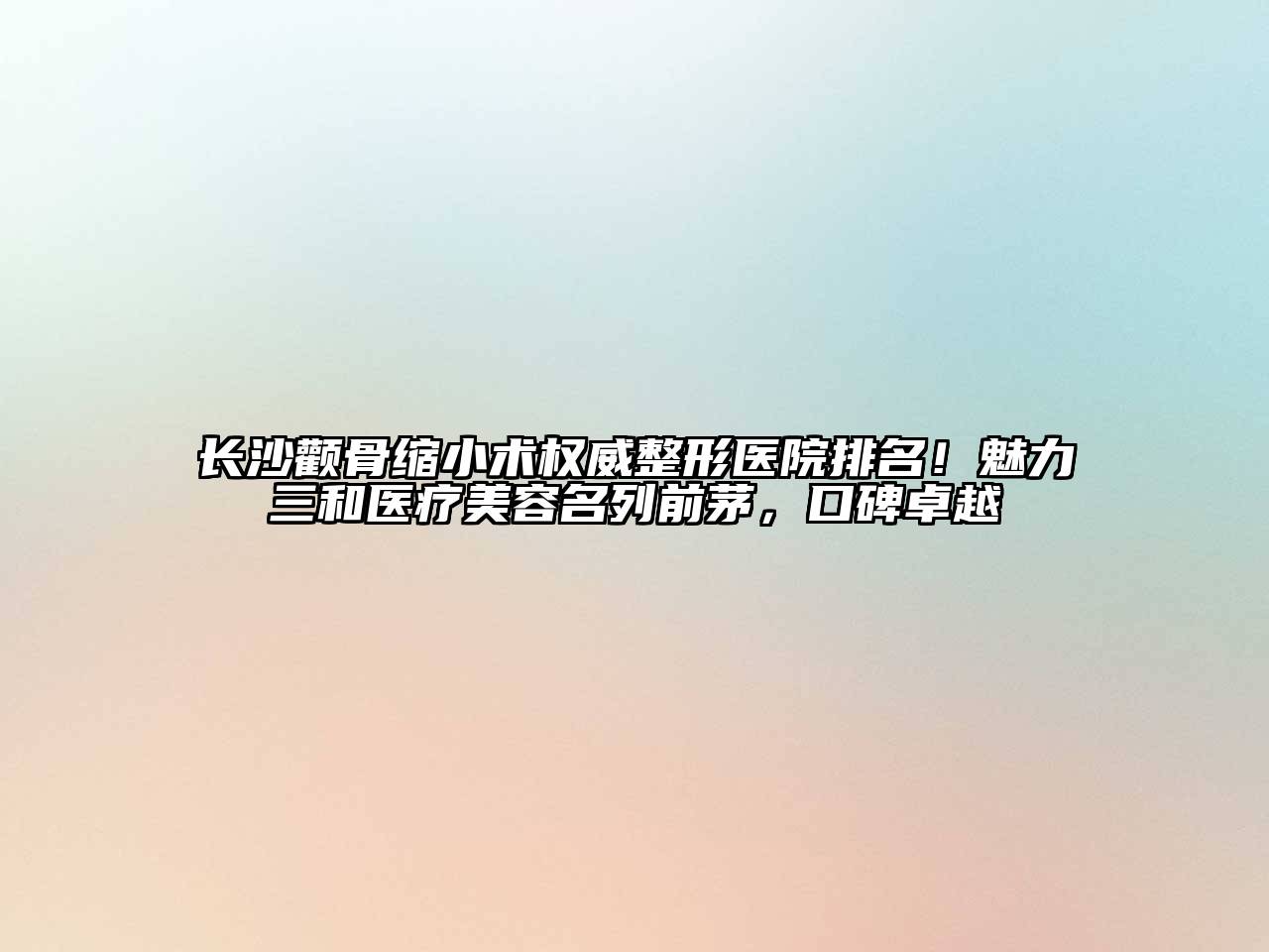 长沙颧骨缩小术权威整形医院排名！魅力三和医疗江南app官方下载苹果版
名列前茅，口碑卓越