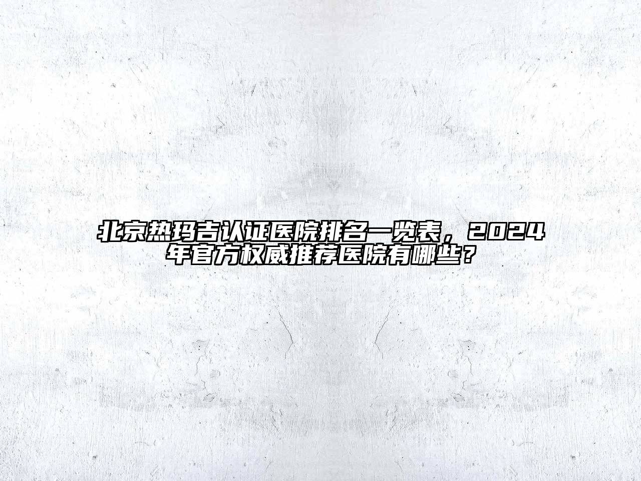 北京热玛吉认证医院排名一览表，2024年官方权威推荐医院有哪些？