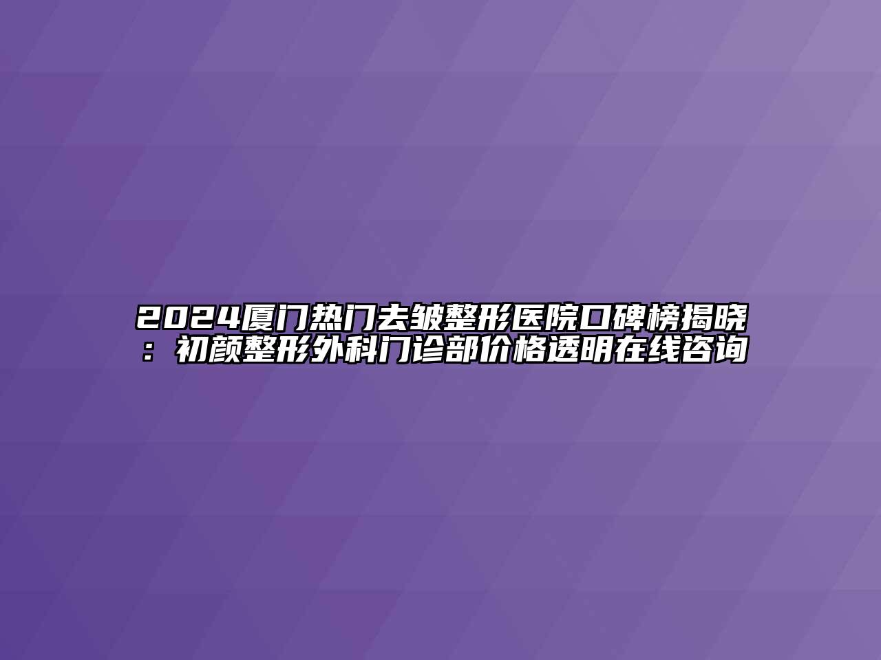 2024厦门热门去皱整形医院口碑榜揭晓：初颜整形外科门诊部价格透明在线咨询