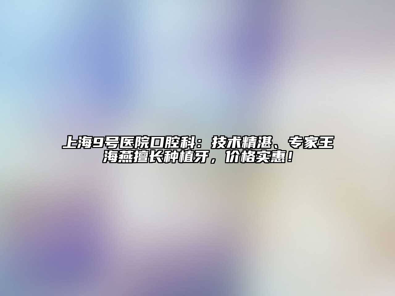 上海9号医院口腔科：技术精湛、专家王海燕擅长种植牙，价格实惠！