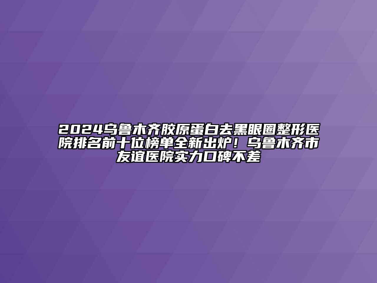 2024乌鲁木齐胶原蛋白去黑眼圈整形医院排名前十位榜单全新出炉！乌鲁木齐市友谊医院实力口碑不差