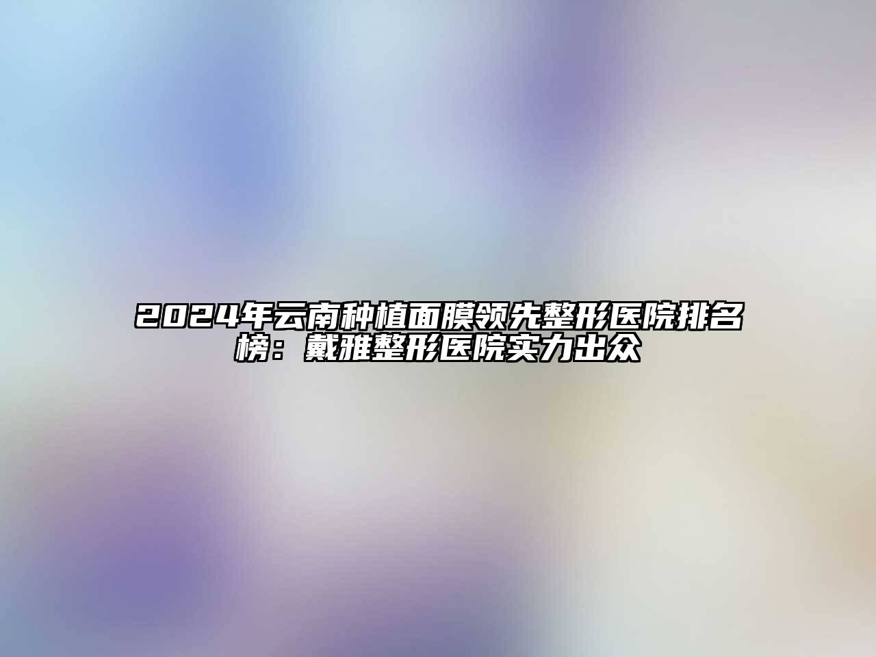 2024年云南种植面膜领先整形医院排名榜：戴雅整形医院实力出众