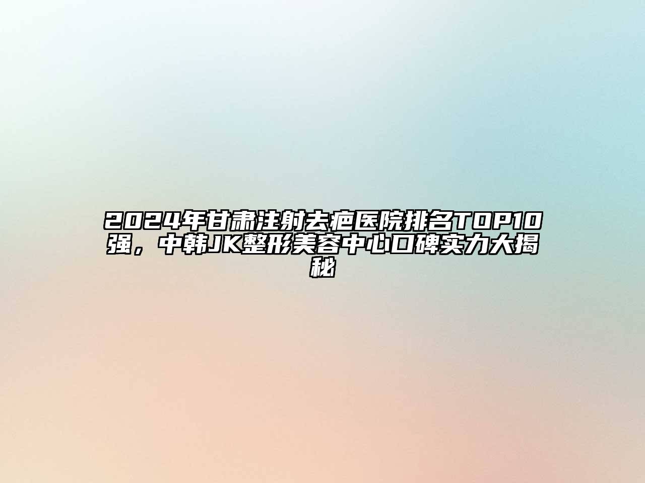 2024年甘肃注射去疤医院排名TOP10强，中韩JK整形江南app官方下载苹果版
中心口碑实力大揭秘