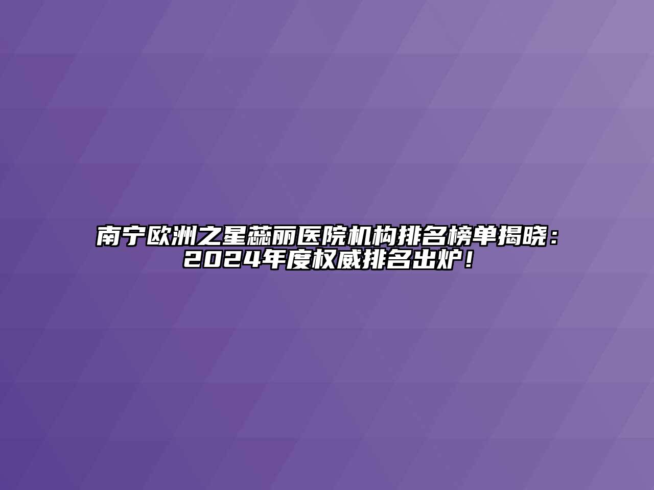 南宁欧洲之星蕊丽医院机构排名榜单揭晓：2024年度权威排名出炉！