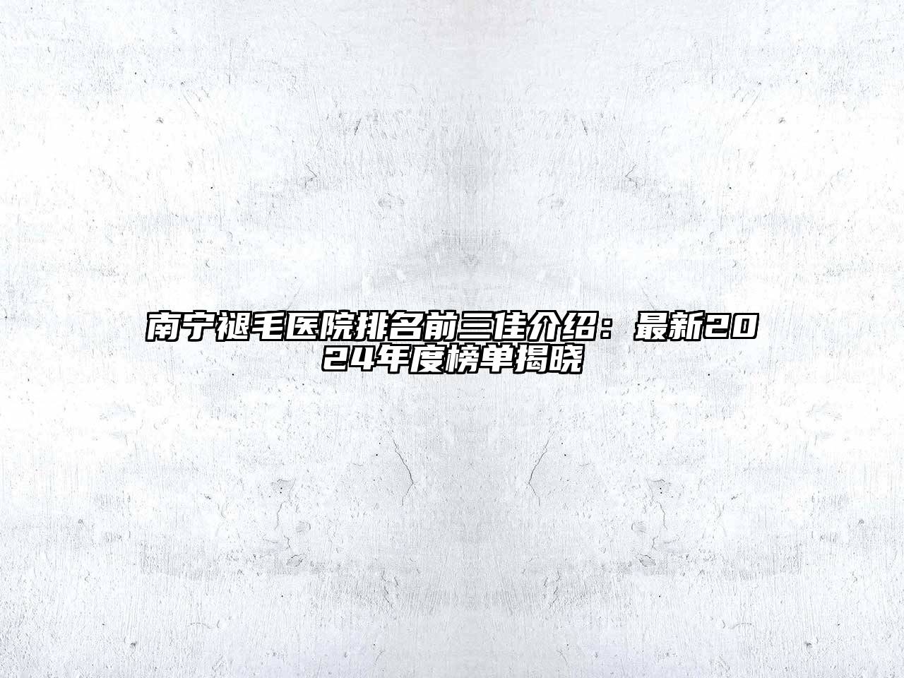 南宁褪毛医院排名前三佳介绍：最新2024年度榜单揭晓