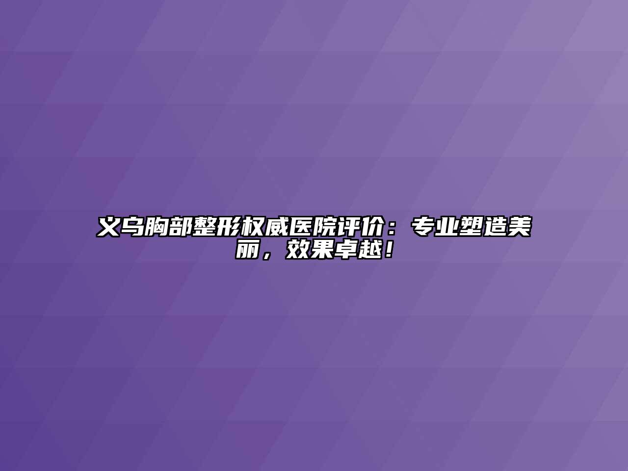 义乌胸部整形权威医院评价：专业塑造美丽，效果卓越！