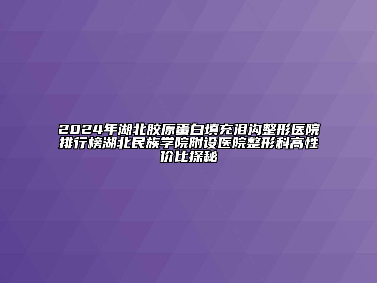 2024年湖北胶原蛋白填充泪沟整形医院排行榜湖北民族学院附设医院整形科高性价比探秘