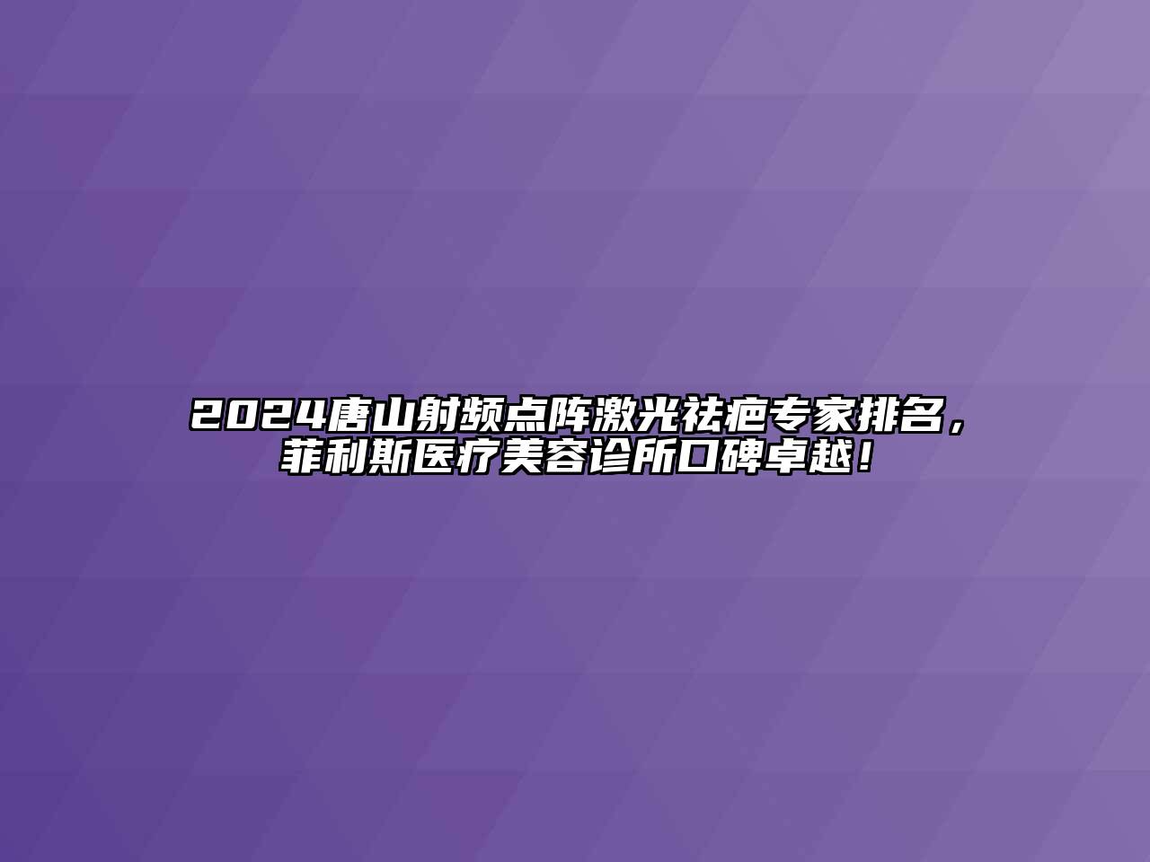 2024唐山射频点阵激光祛疤专家排名，菲利斯医疗江南app官方下载苹果版
诊所口碑卓越！