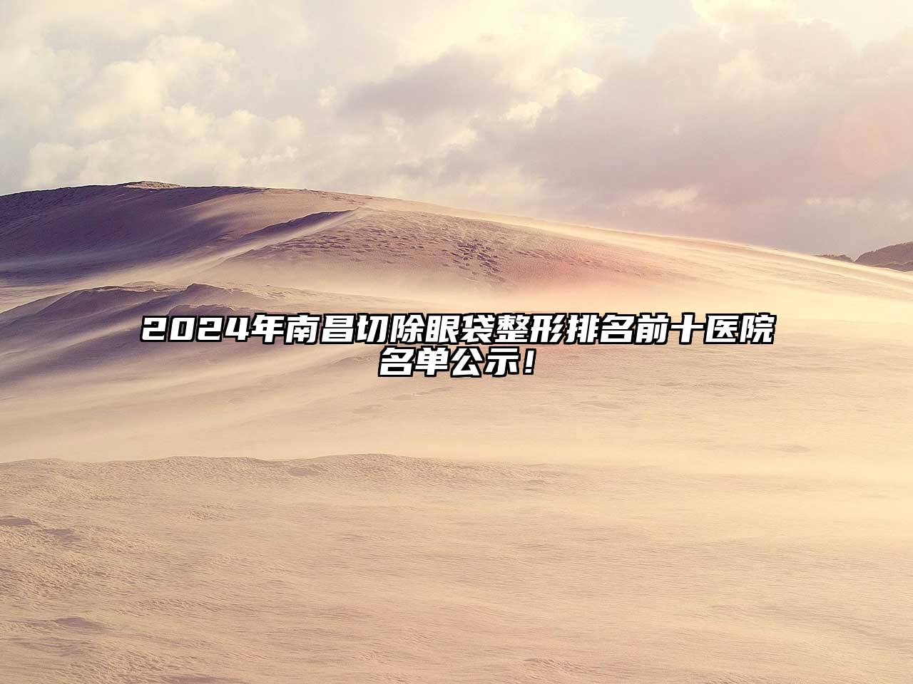 2024年南昌切除眼袋整形排名前十医院名单公示！