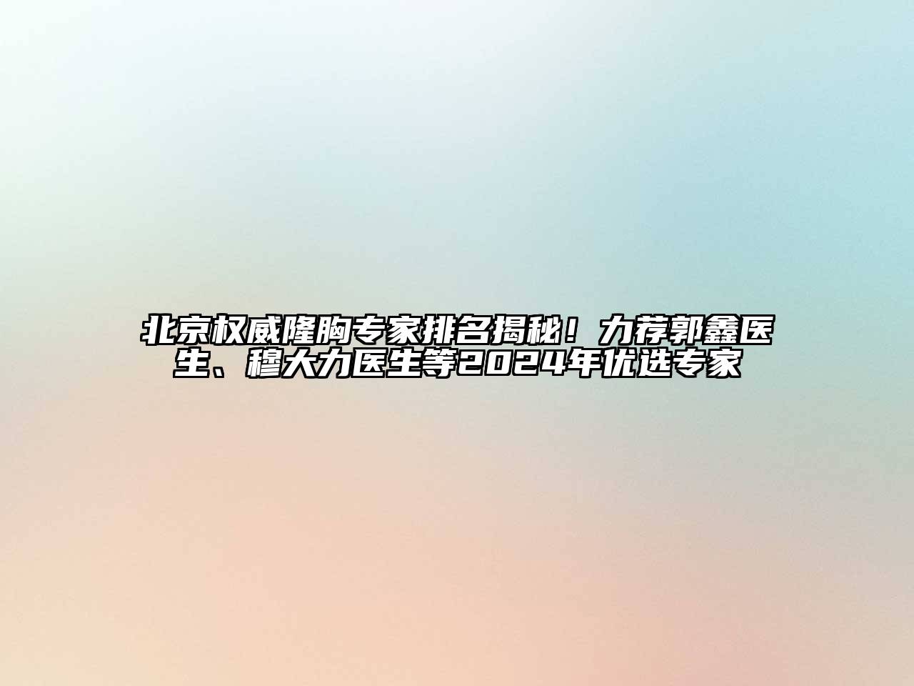 北京权威隆胸专家排名揭秘！力荐郭鑫医生、穆大力医生等2024年优选专家