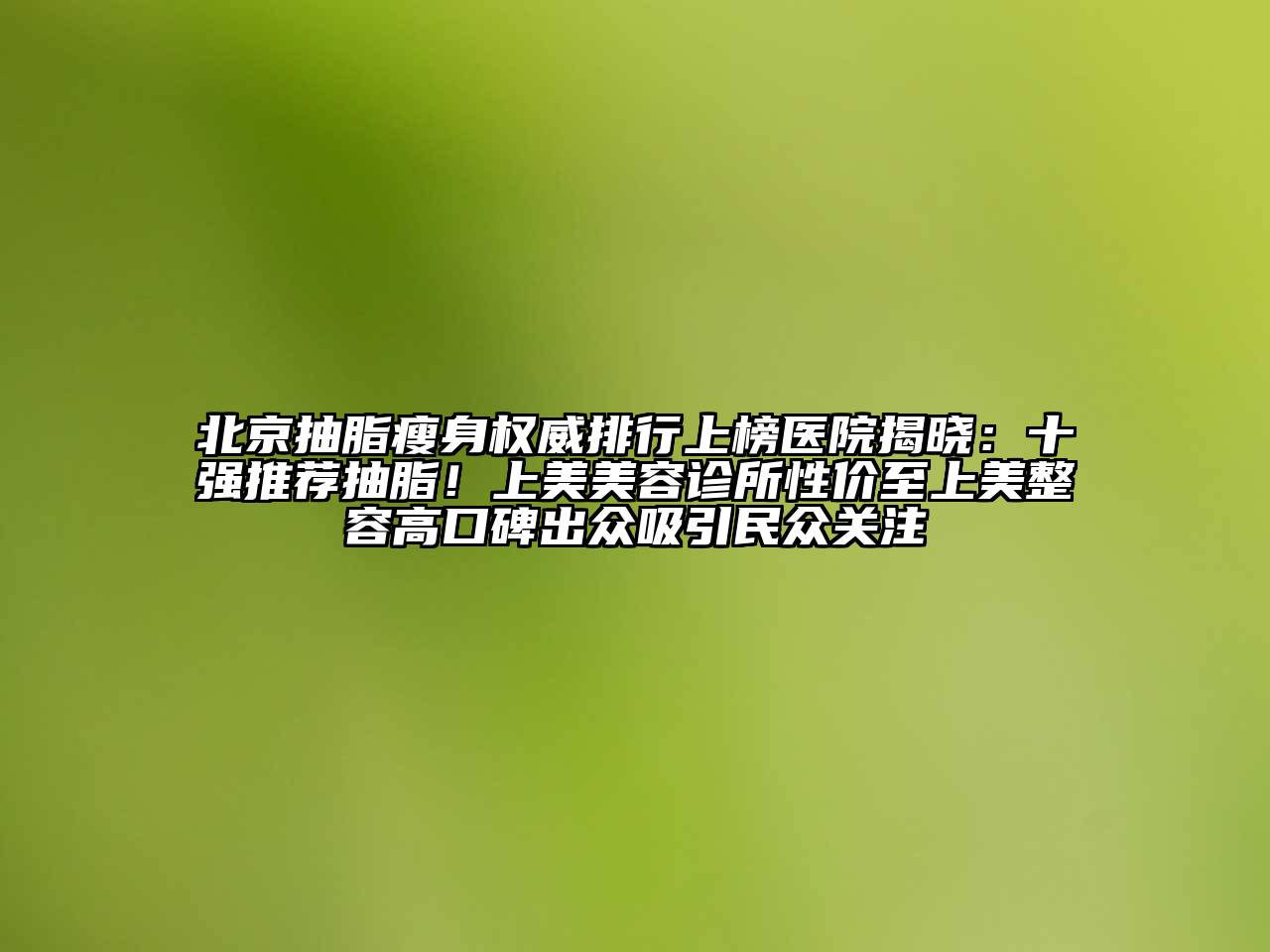 北京抽脂瘦身权威排行上榜医院揭晓：十强推荐抽脂！上美江南app官方下载苹果版
诊所性价至上美整容高口碑出众吸引民众关注