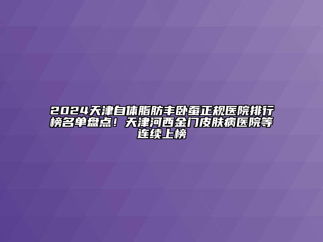 2024天津自体脂肪丰卧蚕正规医院排行榜名单盘点！天津河西金门皮肤病医院等连续上榜