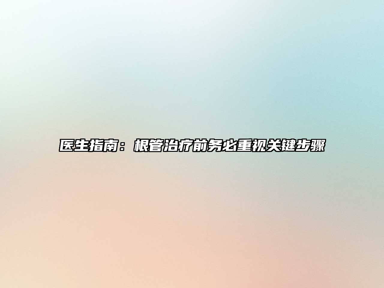 医生指南：根管治疗前务必重视关键步骤