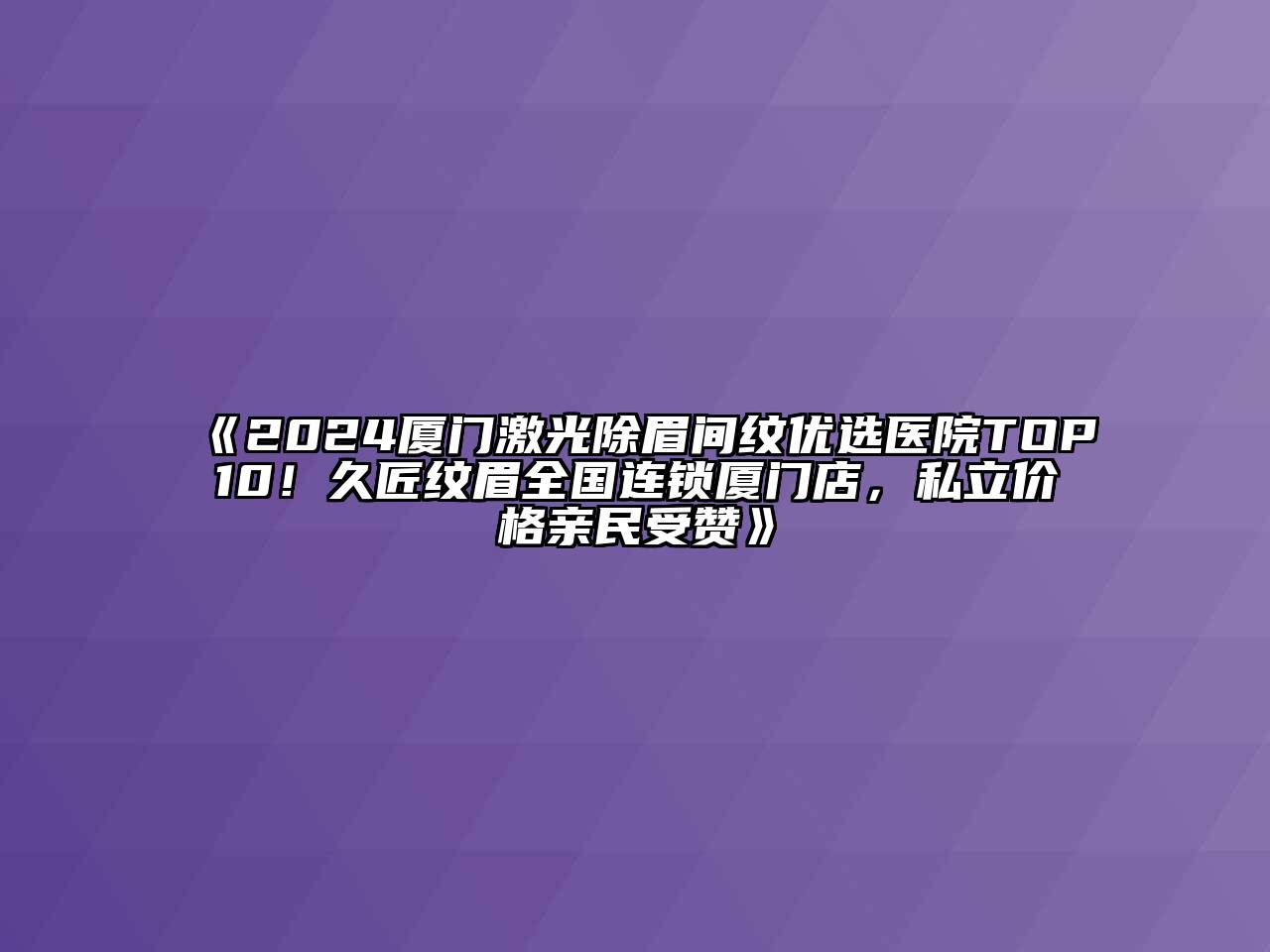 2024厦门激光除眉间纹优选医院TOP10！久匠纹眉全国连锁厦门店，私立价格亲民受赞