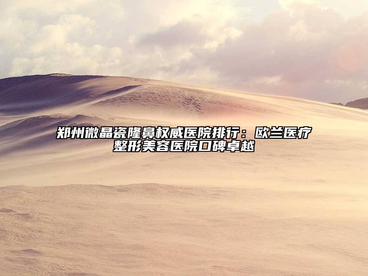 郑州微晶瓷隆鼻权威医院排行：欧兰医疗江南广告
口碑卓越