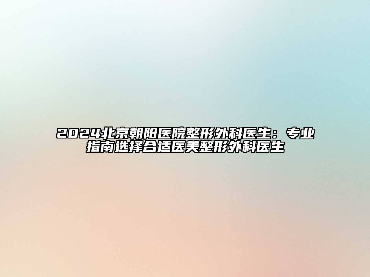 2024北京朝阳医院整形外科医生：专业指南选择合适医美整形外科医生