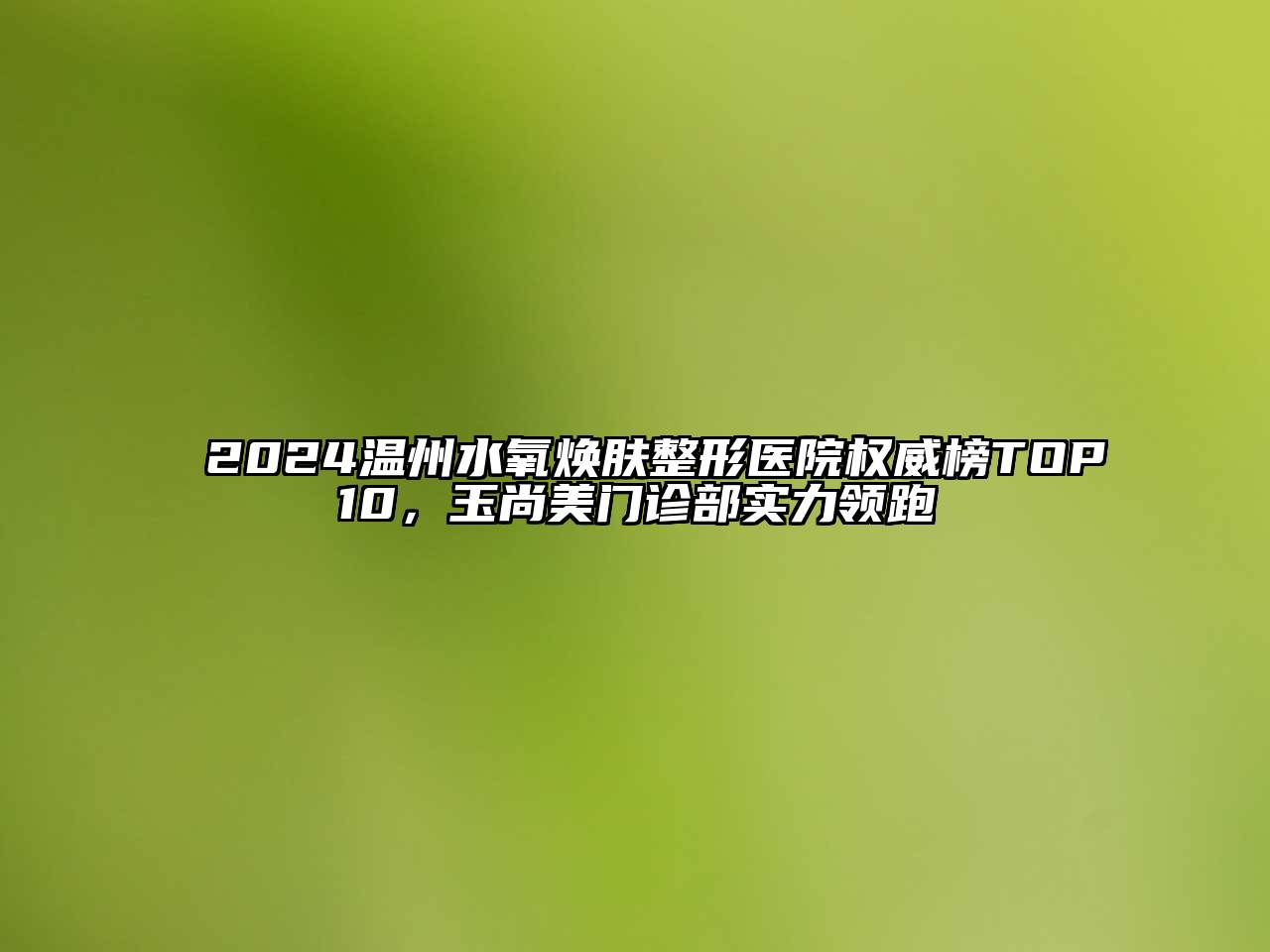 2024温州水氧焕肤整形医院权威榜TOP10，玉尚美门诊部实力领跑