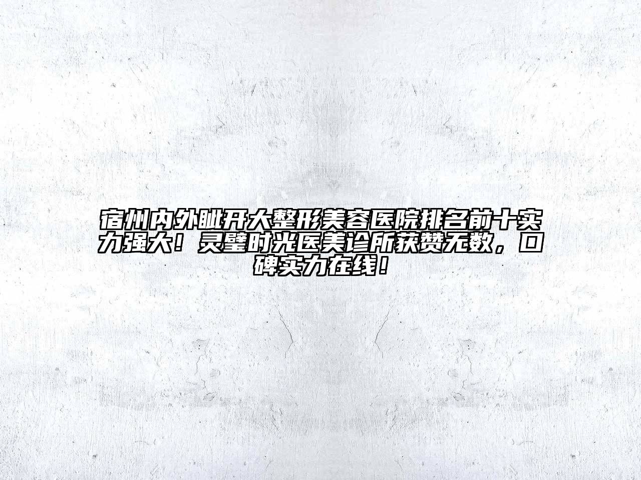 宿州内外眦开大江南广告
排名前十实力强大！灵璧时光医美诊所获赞无数，口碑实力在线！