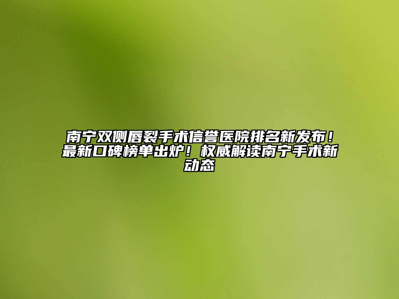 南宁双侧唇裂手术信誉医院排名新发布！最新口碑榜单出炉！权威解读南宁手术新动态