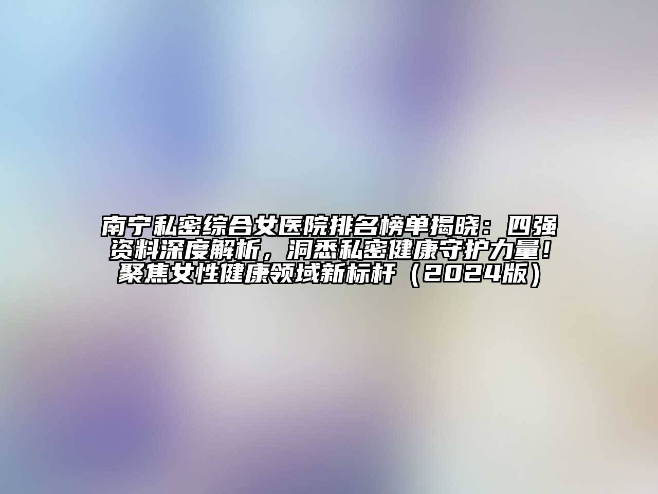 南宁私密综合女医院排名榜单揭晓：四强资料深度解析，洞悉私密健康守护力量！聚焦女性健康领域新标杆（2024版）