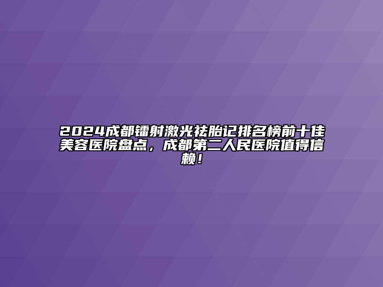 2024成都镭射激光祛胎记排名榜前十佳江南app官方下载苹果版
医院盘点，成都第二人民医院值得信赖！