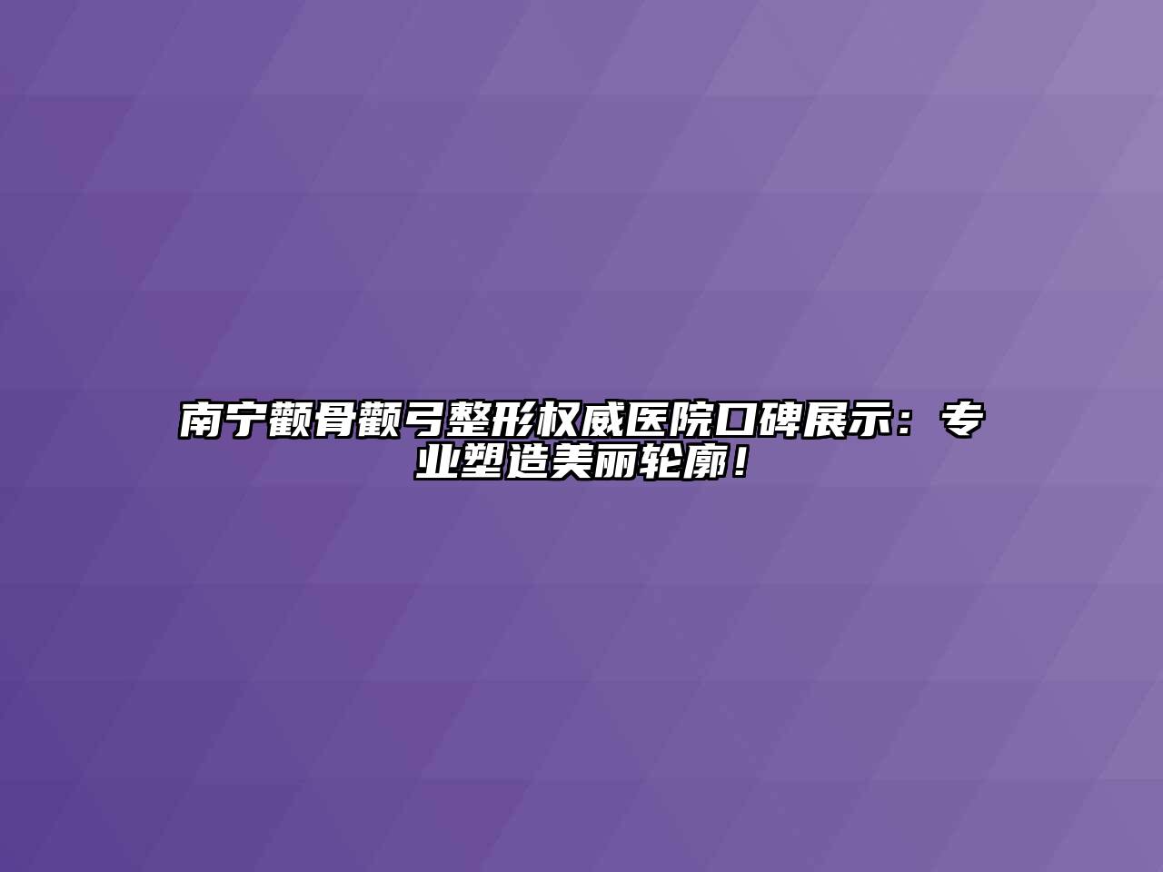 南宁颧骨颧弓整形权威医院口碑展示：专业塑造美丽轮廓！