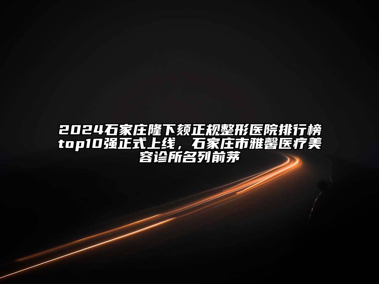 2024石家庄隆下颏正规整形医院排行榜top10强正式上线，石家庄市雅馨医疗江南app官方下载苹果版
诊所名列前茅