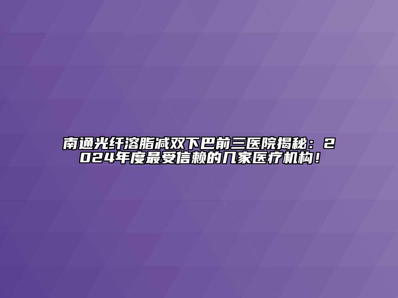 南通光纤溶脂减双下巴前三医院揭秘：2024年度最受信赖的几家医疗机构！