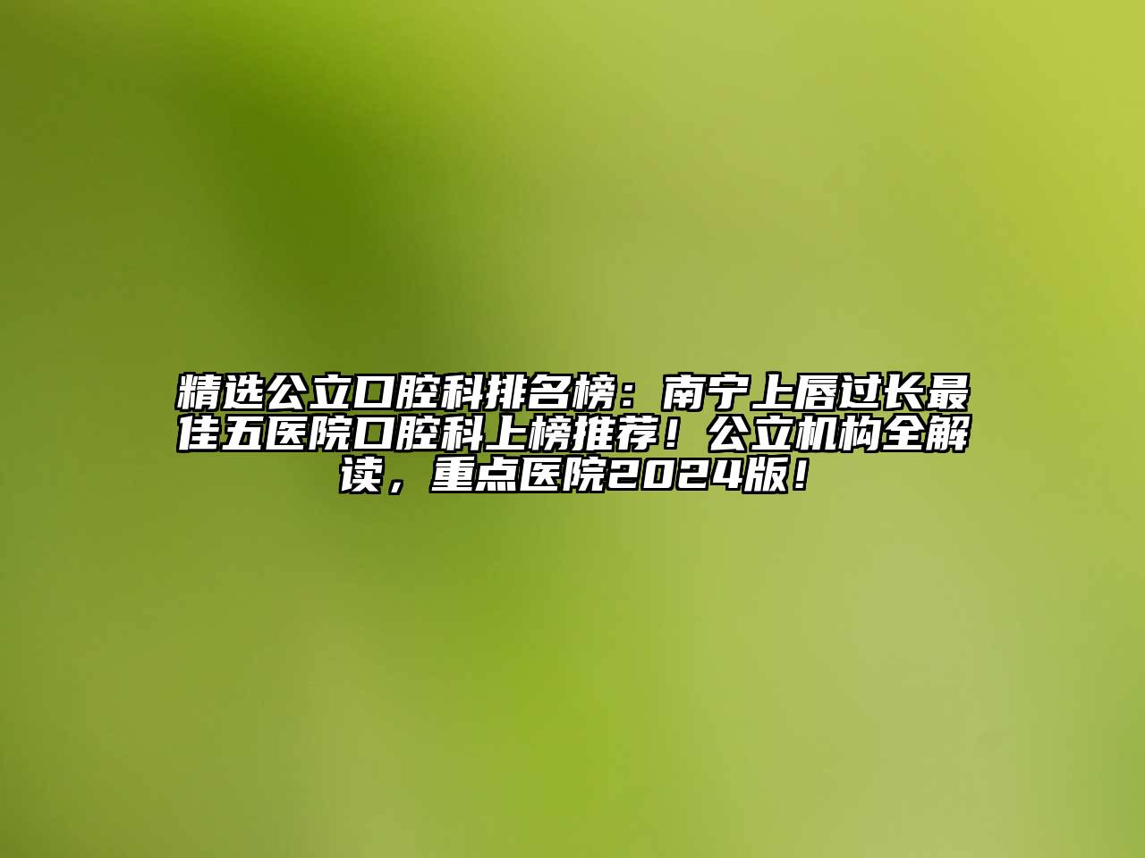 精选公立口腔科排名榜：南宁上唇过长最佳五医院口腔科上榜推荐！公立机构全解读，重点医院2024版！