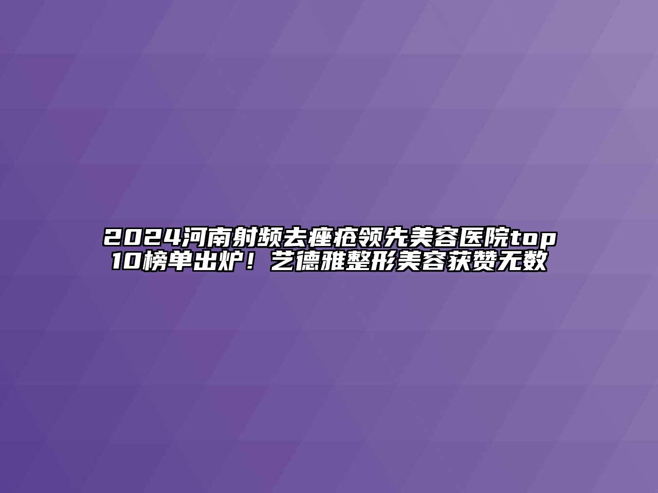 2024河南射频去痤疮领先江南app官方下载苹果版
医院top10榜单出炉！艺德雅整形江南app官方下载苹果版
获赞无数