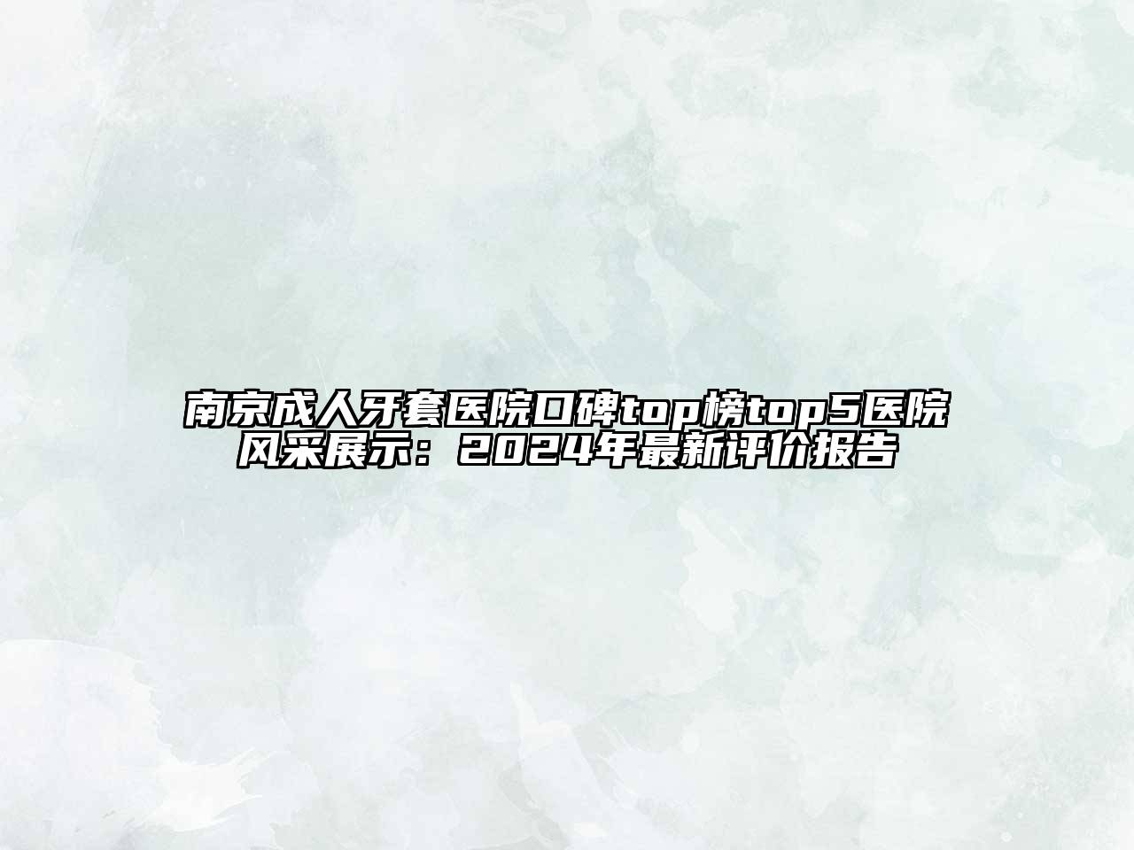 南京成人牙套医院口碑top榜top5医院风采展示：2024年最新评价报告