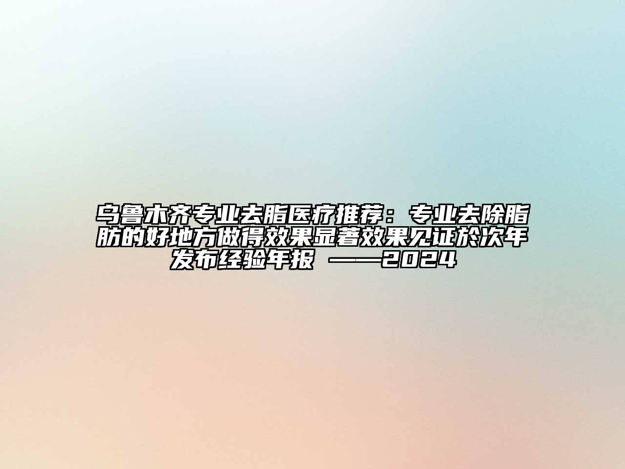 乌鲁木齐专业去脂医疗推荐：专业去除脂肪的好地方做得效果显著效果见证於次年发布经验年报 ——2024