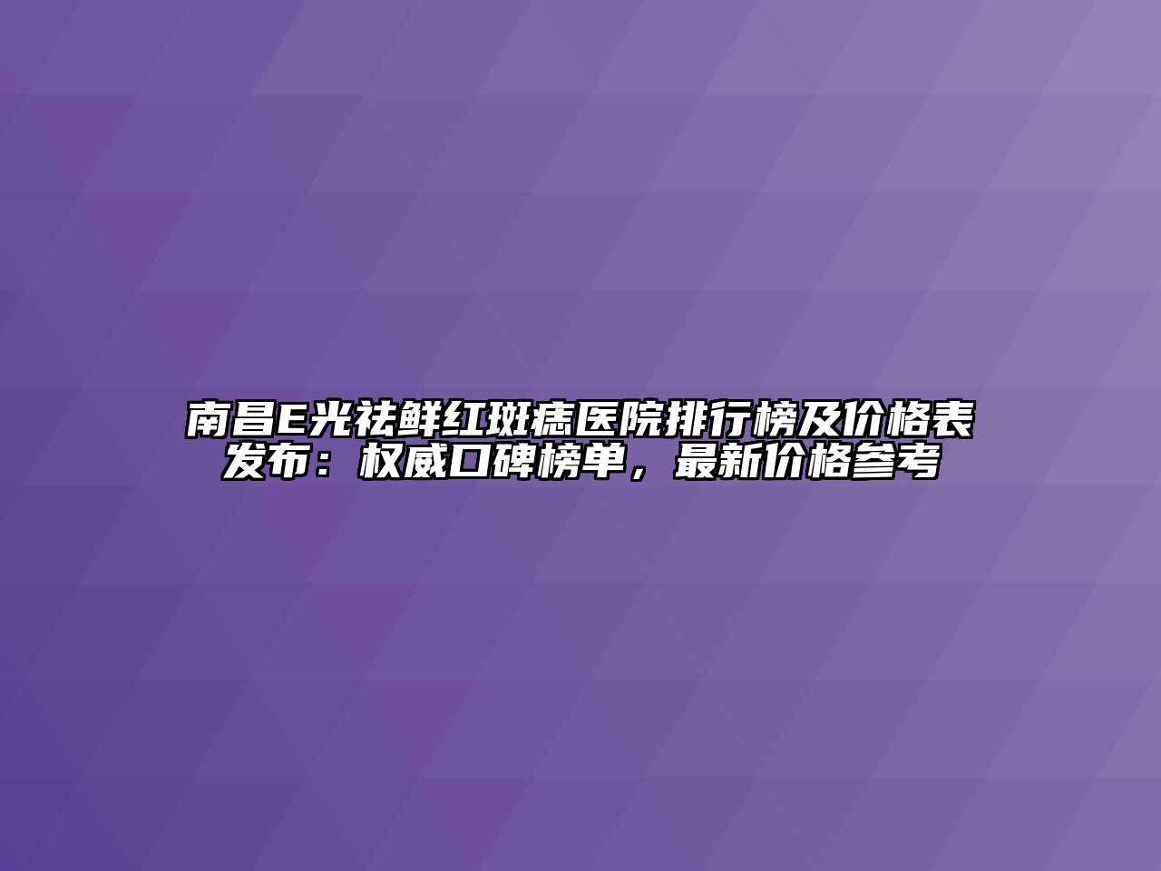 南昌E光祛鲜红斑痣医院排行榜及价格表发布：权威口碑榜单，最新价格参考