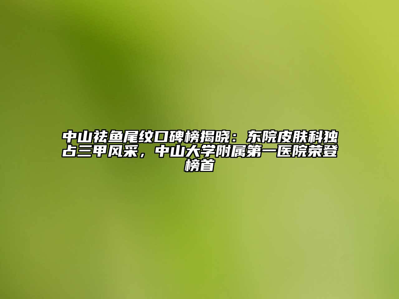 中山祛鱼尾纹口碑榜揭晓：东院皮肤科独占三甲风采，中山大学附属第一医院荣登榜首