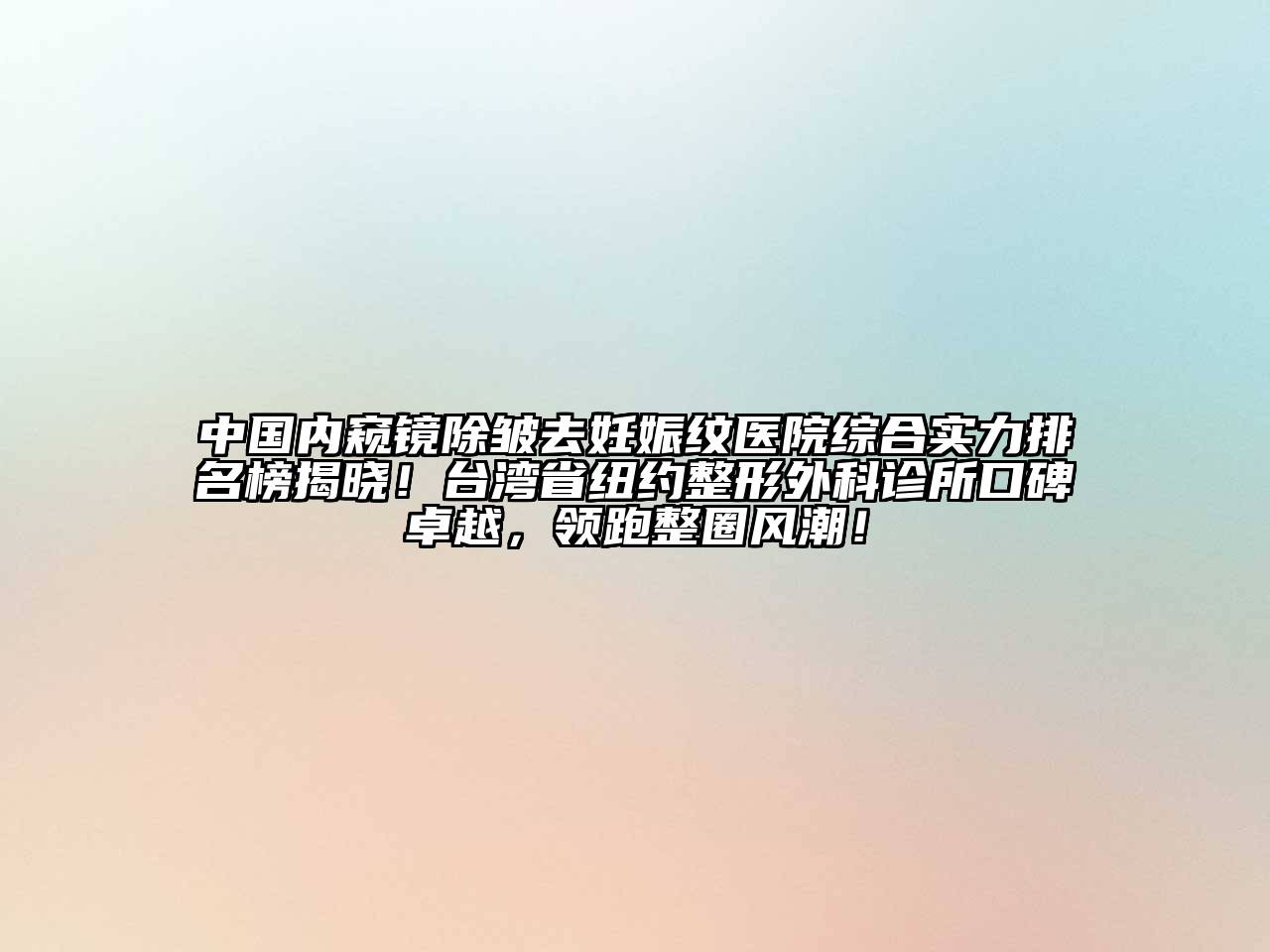 中国内窥镜除皱去妊娠纹医院综合实力排名榜揭晓！台湾省纽约整形外科诊所口碑卓越，领跑整圈风潮！