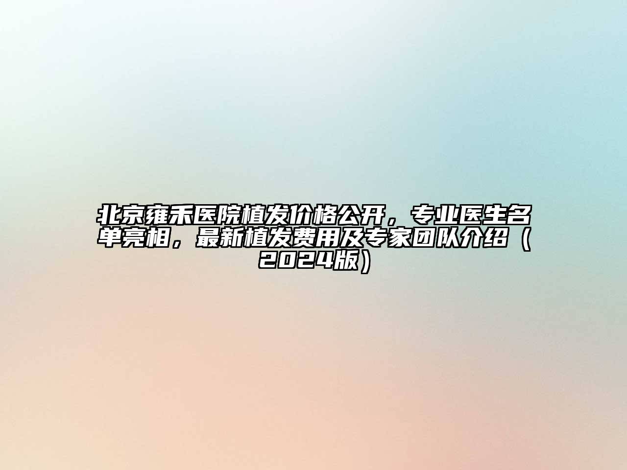 北京雍禾医院植发价格公开，专业医生名单亮相，最新植发费用及专家团队介绍（2024版）