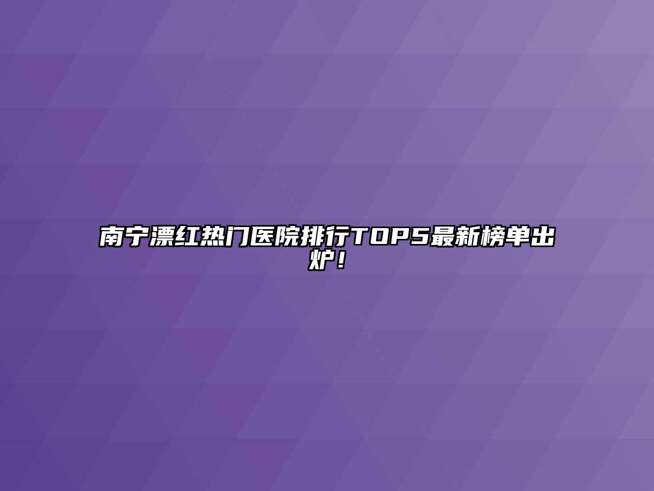 南宁漂红热门医院排行TOP5最新榜单出炉！