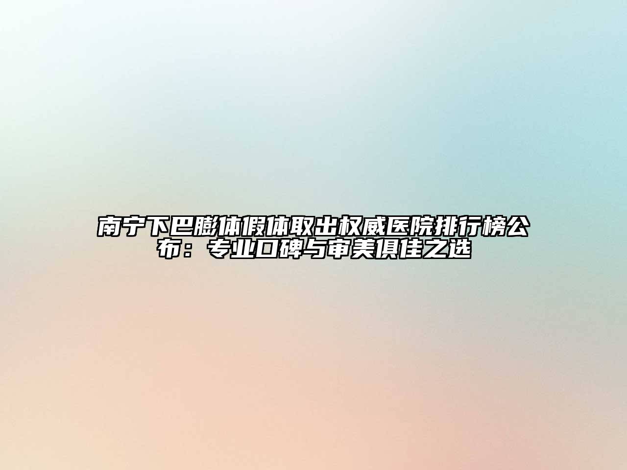 南宁下巴膨体假体取出权威医院排行榜公布：专业口碑与审美俱佳之选