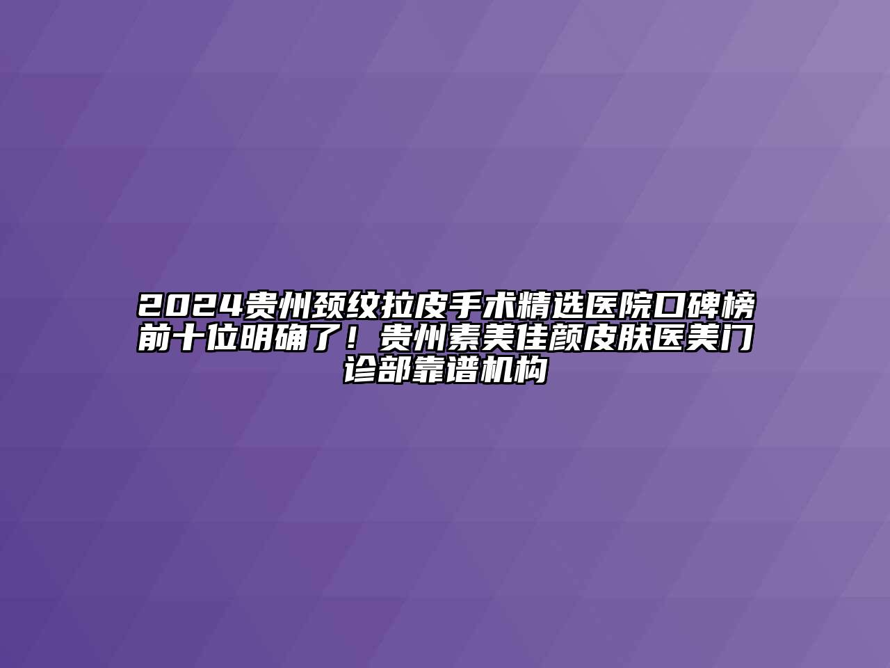 2024贵州颈纹拉皮手术精选医院口碑榜前十位明确了！贵州素美佳颜皮肤医美门诊部靠谱机构