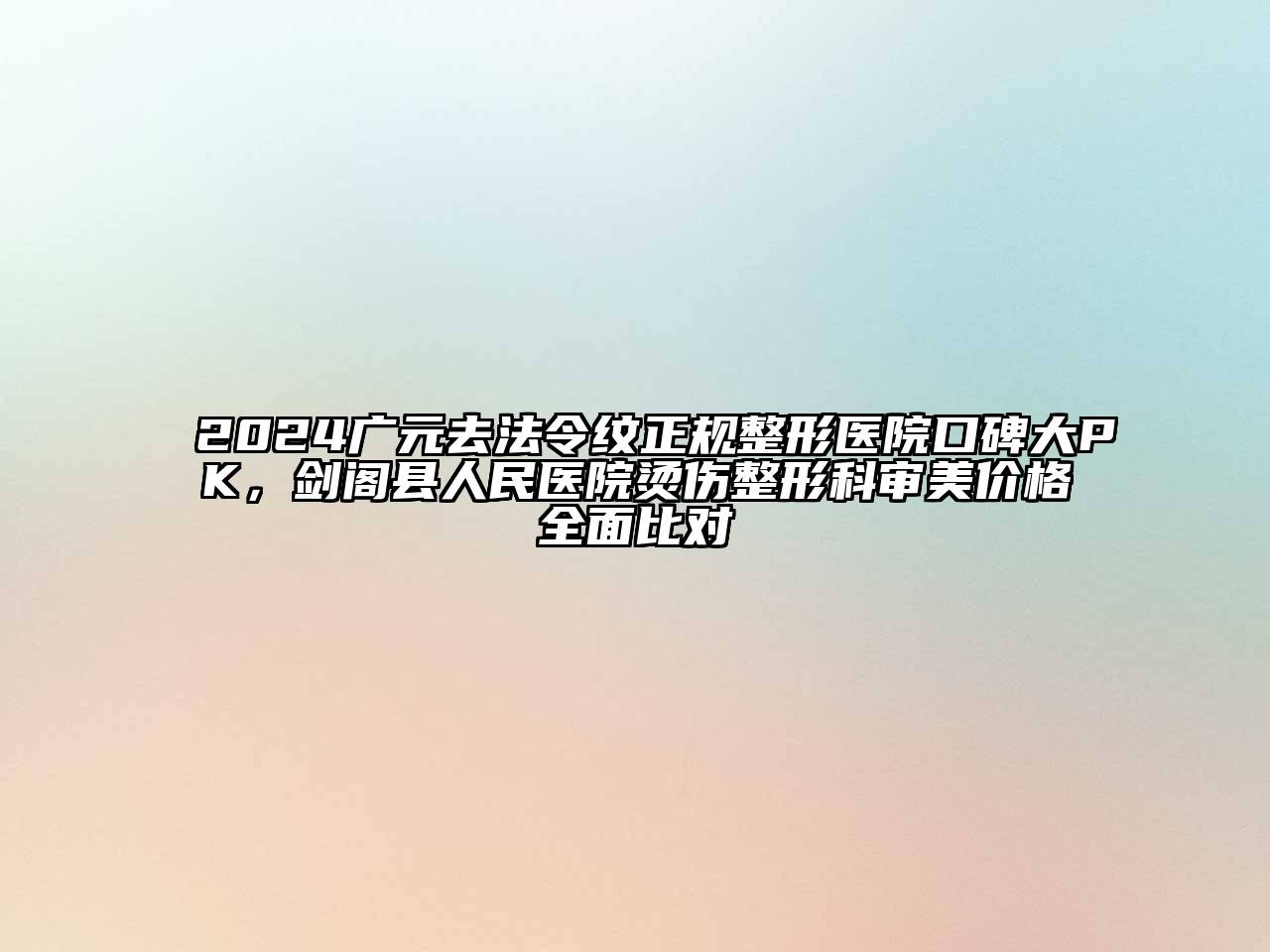 2024广元去法令纹正规整形医院口碑大PK，剑阁县人民医院烫伤整形科审美价格全面比对