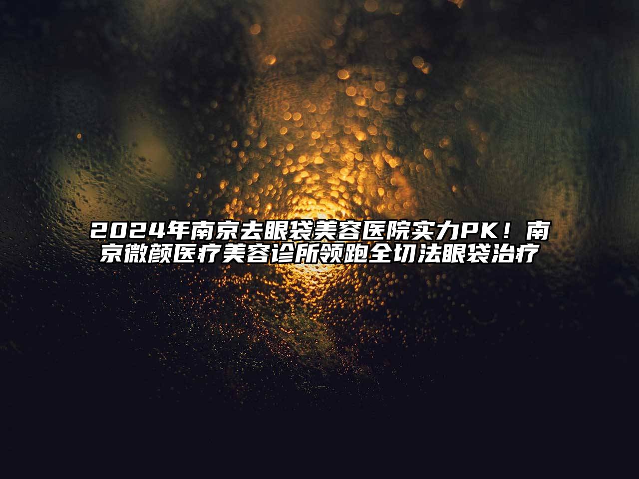 2024年南京去眼袋江南app官方下载苹果版
医院实力PK！南京微颜医疗江南app官方下载苹果版
诊所领跑全切法眼袋治疗