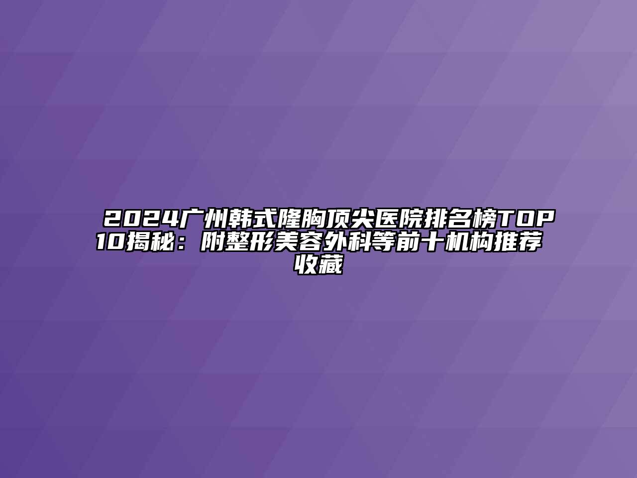 2024广州韩式隆胸顶尖医院排名榜TOP10揭秘：附整形江南app官方下载苹果版
外科等前十机构推荐收藏